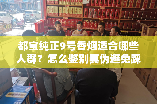都宝纯正9号香烟适合哪些人群？怎么鉴别真伪避免踩坑？